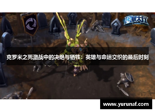 克罗米之死激战中的决绝与牺牲：英雄与命运交织的最后时刻